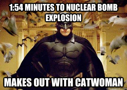 1:54 minutes to nuclear bomb explosion makes out with Catwoman - 1:54 minutes to nuclear bomb explosion makes out with Catwoman  Scumbag Batman