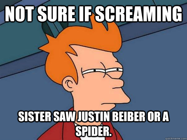 not sure if screaming sister saw justin beiber or a spider.  Futurama Fry