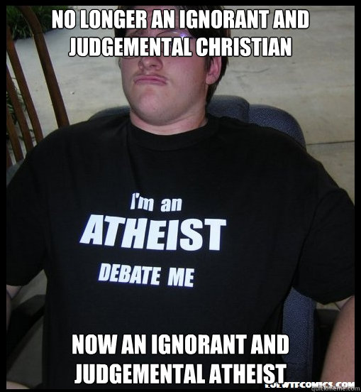 No longer an ignorant and judgemental Christian Now an ignorant and judgemental atheist  Scumbag Atheist