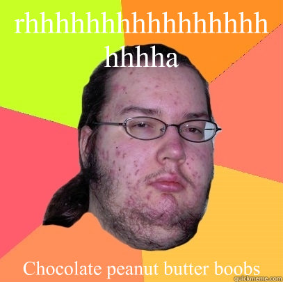 rhhhhhhhhhhhhhhhhhhhha Chocolate peanut butter boobs - rhhhhhhhhhhhhhhhhhhhha Chocolate peanut butter boobs  Butthurt Dweller