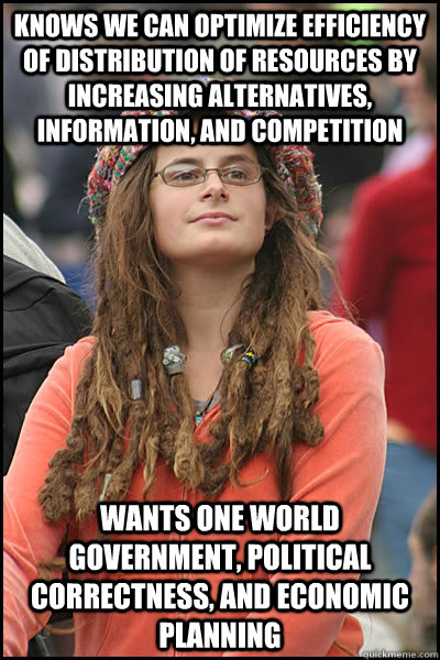 knows we can optimize efficiency of distribution of resources by increasing alternatives, information, and competition wants one world government, political correctness, and economic planning - knows we can optimize efficiency of distribution of resources by increasing alternatives, information, and competition wants one world government, political correctness, and economic planning  College Liberal