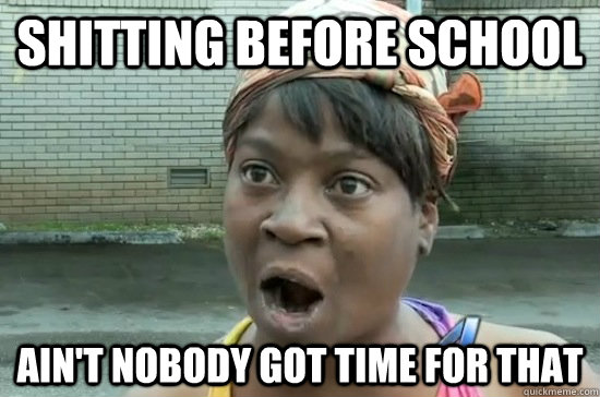 Shitting before school AIN'T NOBODY GOT TIME FOR THAT  Aint nobody got time for that