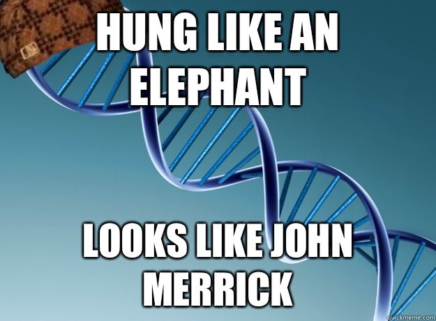 Hung like an elephant Looks like John Merrick  Scumbag Genetics