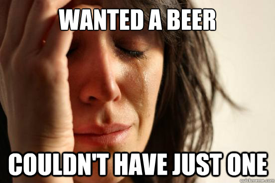 Wanted a beer couldn't have just one  First World Problems