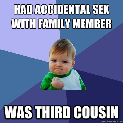 Had accidental sex with family member was third cousin - Had accidental sex with family member was third cousin  Success Kid