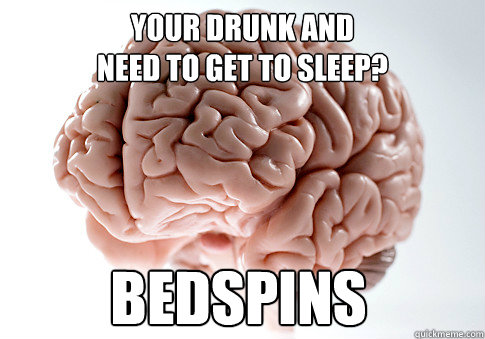 your drunk and 
need to get to sleep? bedspins   Scumbag Brain