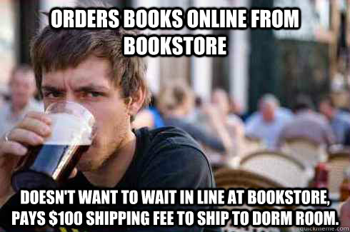 Orders books online from bookstore Doesn't want to wait in line at bookstore, pays $100 shipping fee to ship to dorm room. - Orders books online from bookstore Doesn't want to wait in line at bookstore, pays $100 shipping fee to ship to dorm room.  Lazy College Senior