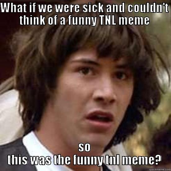 Conspiracy of laughs? - WHAT IF WE WERE SICK AND COULDN'T THINK OF A FUNNY TNL MEME SO THIS WAS THE FUNNY TNL MEME? conspiracy keanu