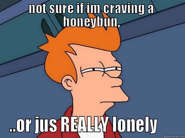 NOT SURE IF IM CRAVING A HONEYBUN, ..OR JUS REALLY LONELY      Futurama Fry