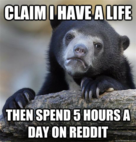 claim i have a life then spend 5 hours a day on reddit  Confession Bear