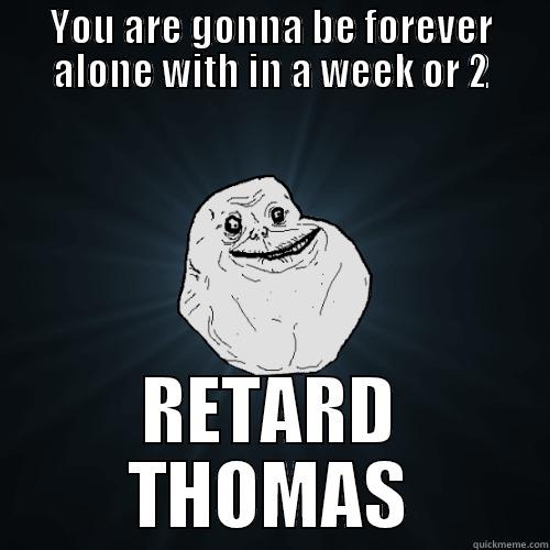 sfgdfdfh :P - YOU ARE GONNA BE FOREVER ALONE WITH IN A WEEK OR 2 RETARD THOMAS Forever Alone