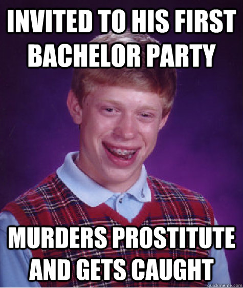 invited to his first bachelor party murders prostitute and gets caught  Bad Luck Brian