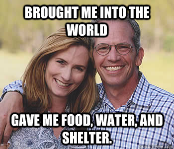 Brought me into the world Gave me food, water, and shelter. - Brought me into the world Gave me food, water, and shelter.  Good guy parents