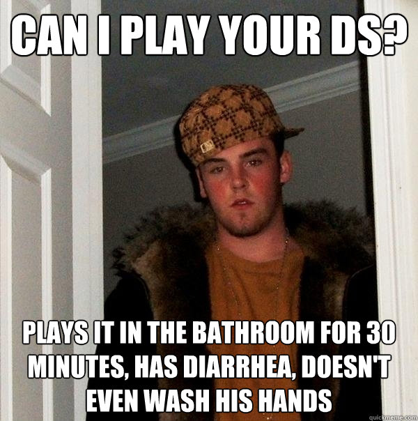 Can I play your DS? plays it in the bathroom for 30 minutes, has diarrhea, doesn't even wash his hands - Can I play your DS? plays it in the bathroom for 30 minutes, has diarrhea, doesn't even wash his hands  Scumbag Steve