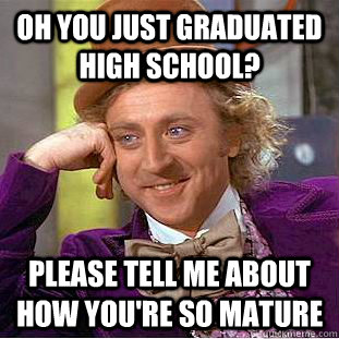 Oh you just graduated high school? please tell me about how you're so mature - Oh you just graduated high school? please tell me about how you're so mature  Condescending Wonka