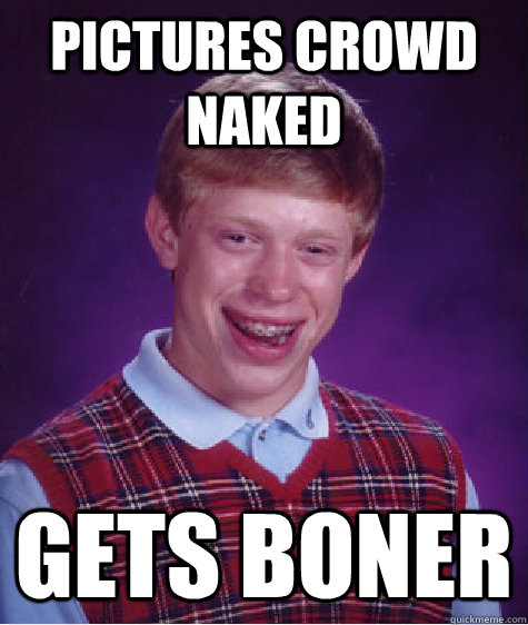 Pictures crowd naked gets boner  Bad Luck Brian