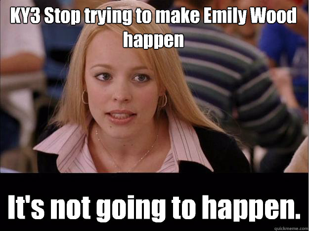 KY3 Stop trying to make Emily Wood happen It's not going to happen. - KY3 Stop trying to make Emily Wood happen It's not going to happen.  Its not going to happen