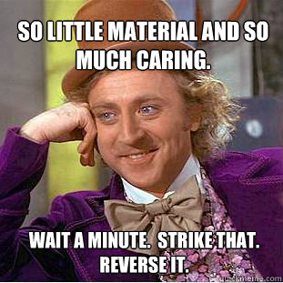 So little material and so much caring.  Wait a minute.  Strike that.  Reverse it.  Willy Wonka Meme