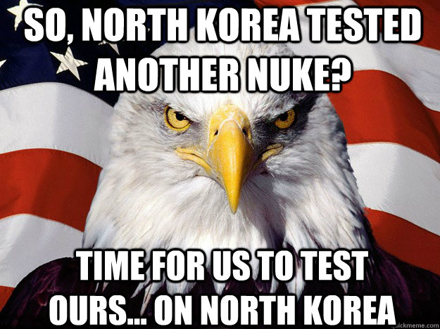 So, North Korea Tested another Nuke? Time for us to test ours... on North Korea - So, North Korea Tested another Nuke? Time for us to test ours... on North Korea  Patriotic Eagle