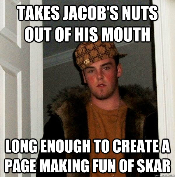 Takes Jacob's nuts out of his mouth long enough to create a page making fun of Skar  Scumbag Steve