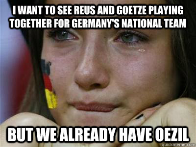 I want to see Reus and Goetze playing together for Germany's national team But we already have oezil - I want to see Reus and Goetze playing together for Germany's national team But we already have oezil  First World Football Fan Problems