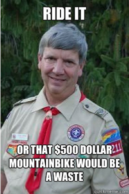 ride it or that $500 dollar mountainbike would be a waste  Harmless Scout Leader