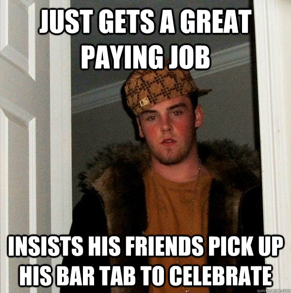 Just gets a great paying job Insists his friends pick up his bar tab to celebrate - Just gets a great paying job Insists his friends pick up his bar tab to celebrate  Scumbag Steve