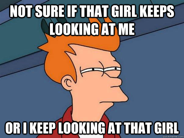 Not sure if that girl keeps looking at me or i keep looking at that girl  Futurama Fry