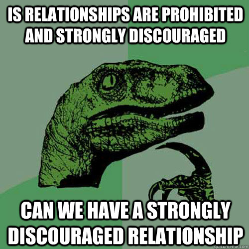 Is relationships are prohibited and strongly discouraged can we have a strongly discouraged relationship  Philosoraptor