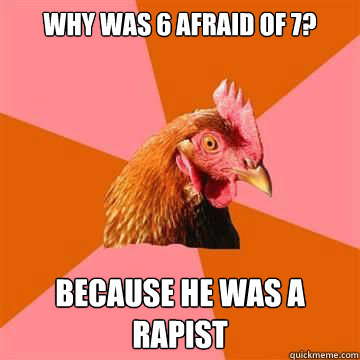 Why was 6 afraid of 7? because he was a rapist - Why was 6 afraid of 7? because he was a rapist  Anti-Joke Chicken