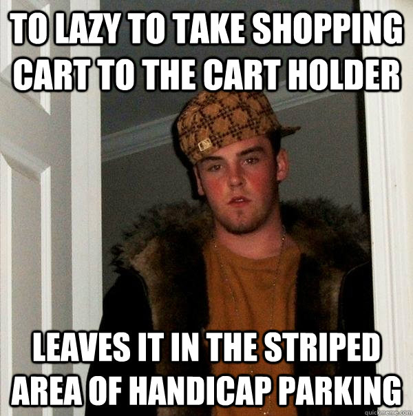 to lazy to take shopping cart to the cart holder  leaves it in the striped area of handicap parking - to lazy to take shopping cart to the cart holder  leaves it in the striped area of handicap parking  Scumbag Steve