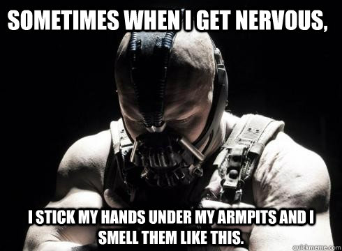 Sometimes when I get nervous, I stick my hands under my armpits and I smell them like this. - Sometimes when I get nervous, I stick my hands under my armpits and I smell them like this.  Sad Bane