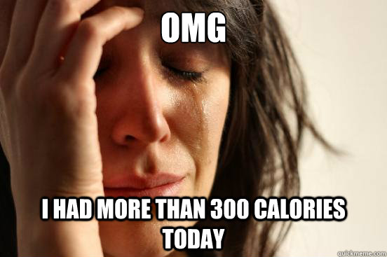 omg i had more than 300 calories today  First World Problems