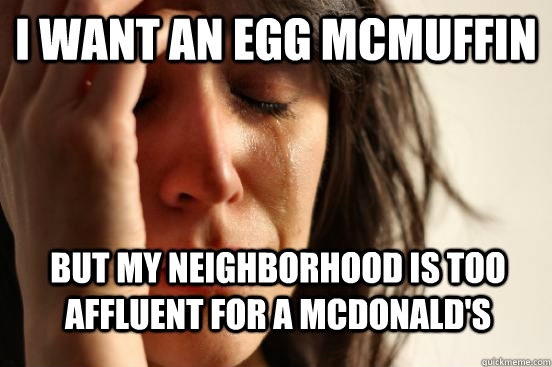 I want an egg mcmuffin but my neighborhood is too affluent for a mcdonald's - I want an egg mcmuffin but my neighborhood is too affluent for a mcdonald's  First World Problems