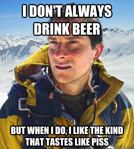 I don't always drink beer but when I do, I like the kind that tastes like piss  Bear Grylls