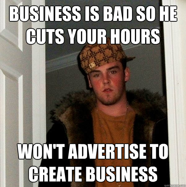 Business is bad so he cuts your hours  Won't advertise to create business  Scumbag Steve