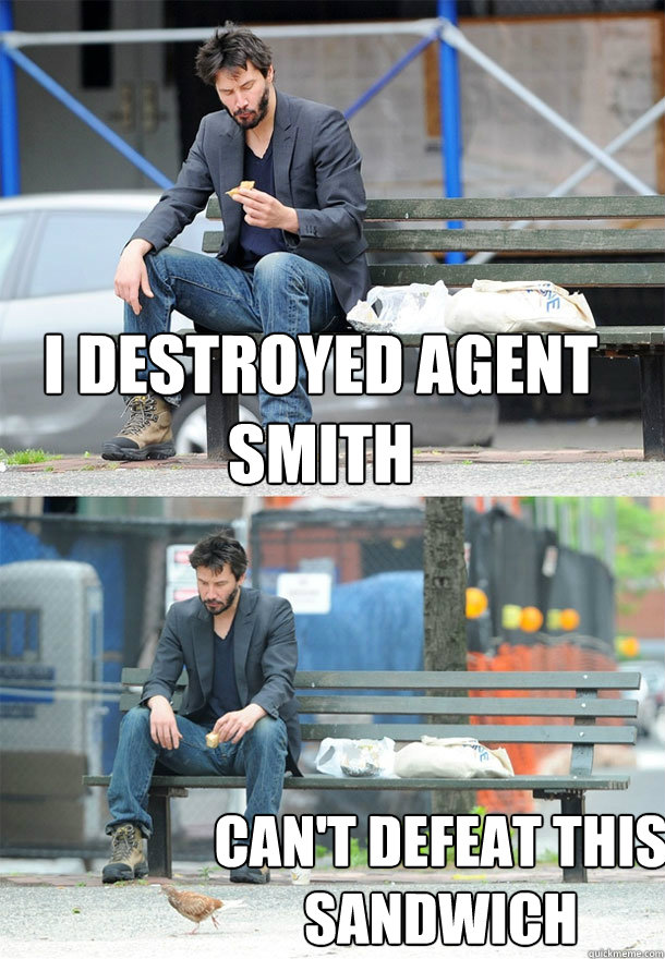 I destroyed Agent smith Can't defeat this sandwich  Sad Keanu