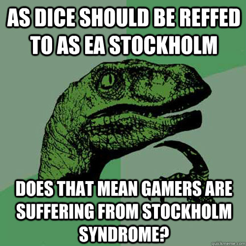 as DICE should be reffed to as EA Stockholm does that mean gamers are suffering from Stockholm syndrome?  Philosoraptor