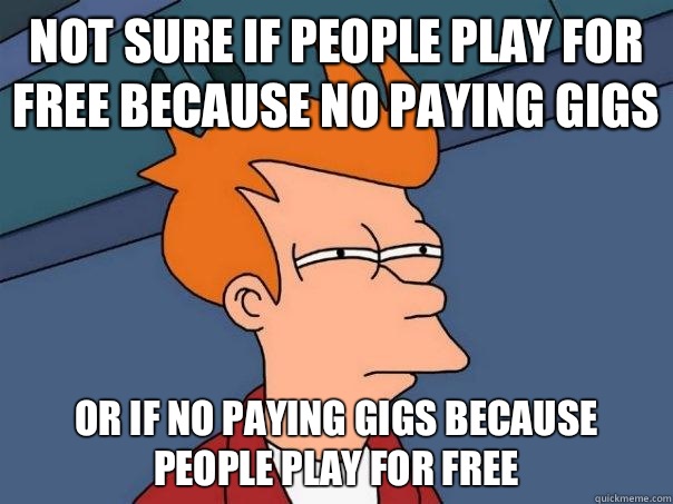 Not sure if people play for free because no paying gigs or if no paying gigs because people play for free  Futurama Fry