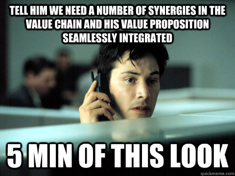 tell him we need a number of synergies in the value chain and his value proposition seamlessly integrated 5 min of this look - tell him we need a number of synergies in the value chain and his value proposition seamlessly integrated 5 min of this look  Shitty Coworker