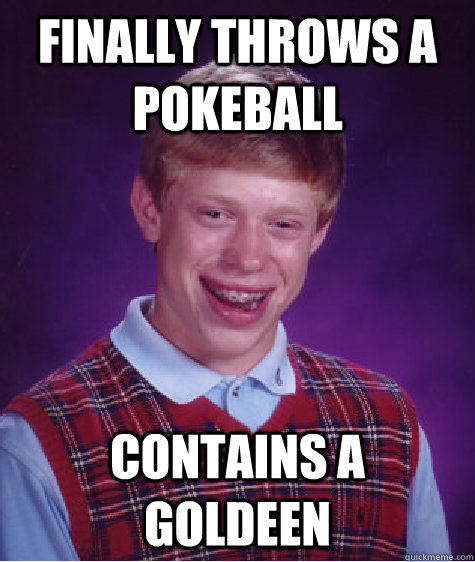 Finally throws a Pokeball contains a Goldeen - Finally throws a Pokeball contains a Goldeen  Bad Luck Brian