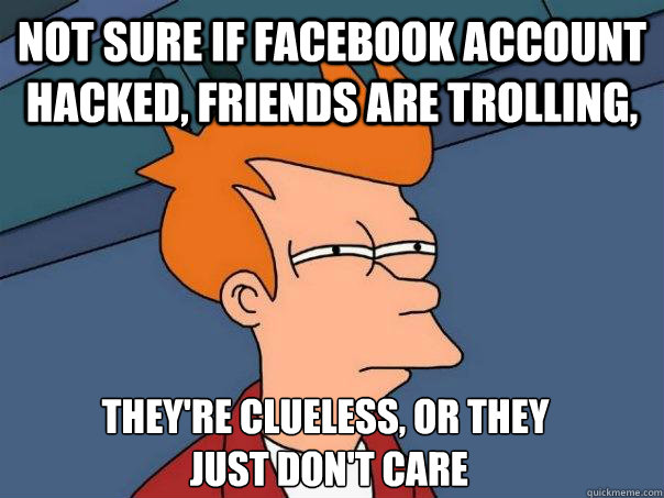 not sure if facebook account hacked, friends are trolling, they're clueless, or they
 just don't care  Futurama Fry