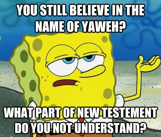 You still believe in the Name of Yaweh? What part of NEW TESTEMENT do you NOT understand?  Tough Spongebob