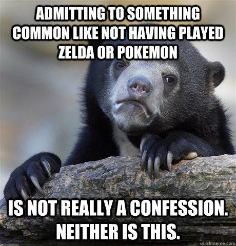 Admitting to something common like not having played Zelda or pokemon Is not really a confession. neither is this.  Confession Bear