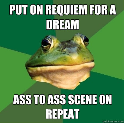 Put on requiem for a dream Ass to Ass scene on repeat - Put on requiem for a dream Ass to Ass scene on repeat  Foul Bachelor Frog