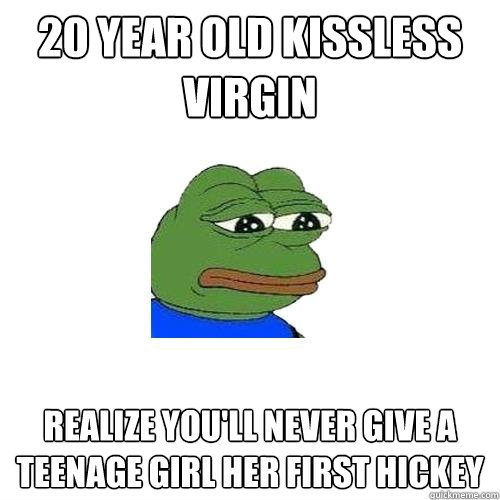 20 year old kissless virgin Realize you'll never give a teenage girl her first hickey  Sad Frog