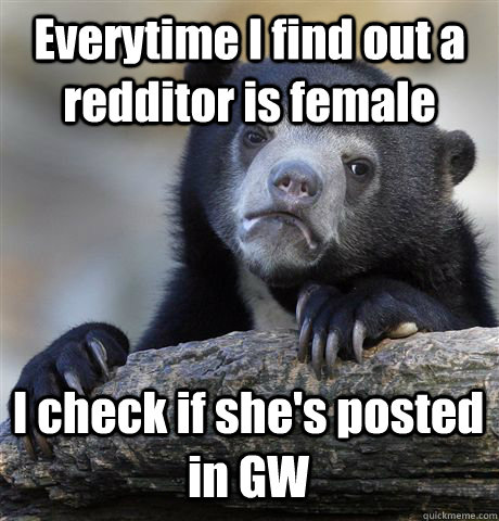 Everytime I find out a redditor is female I check if she's posted in GW - Everytime I find out a redditor is female I check if she's posted in GW  Confession Bear