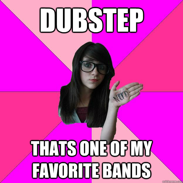 Dubstep Thats one of my favorite bands  Idiot Nerd Girl