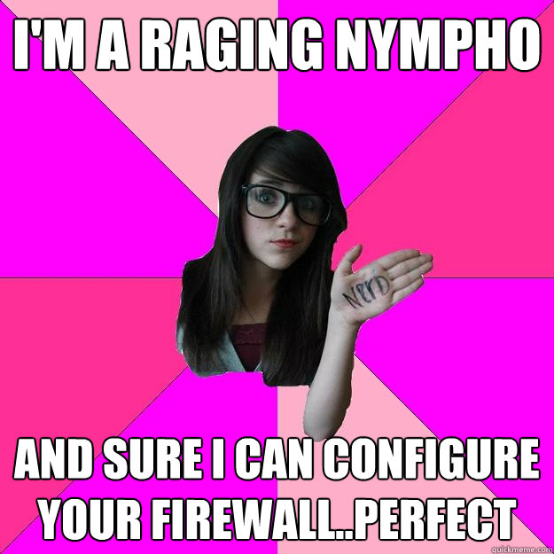 I'm a raging nympho and sure i can configure your firewall..perfect  Idiot Nerd Girl