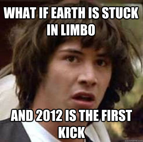 What if earth is stuck in limbo and 2012 is the first kick  conspiracy keanu